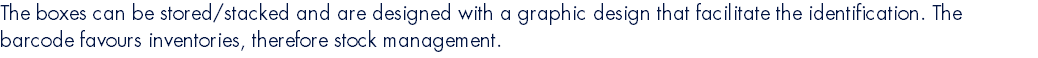 The boxes can be stored/stacked and are designed with a graphic design that facilitate the identification. The barcode favours inventories, therefore stock management.