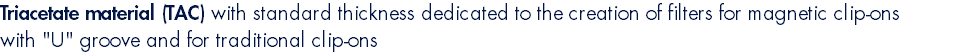 Triacetate material (TAC) with standard thickness dedicated to the creation of filters for magnetic clip-ons with "U" groove and for traditional clip-ons
