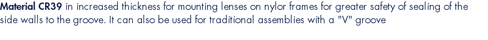 Material CR39 in increased thickness for mounting lenses on nylor frames for greater safety of sealing of the side walls to the groove. It can also be used for traditional assemblies with a "V" groove 